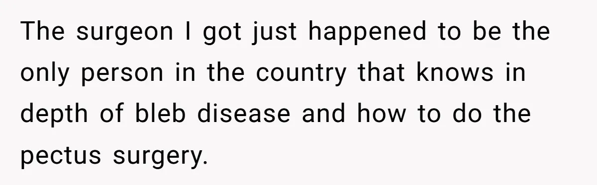 The surgeon I got just happened to be the only person in the country that knows in depth of bleb disease and how to do the pectus surgery.