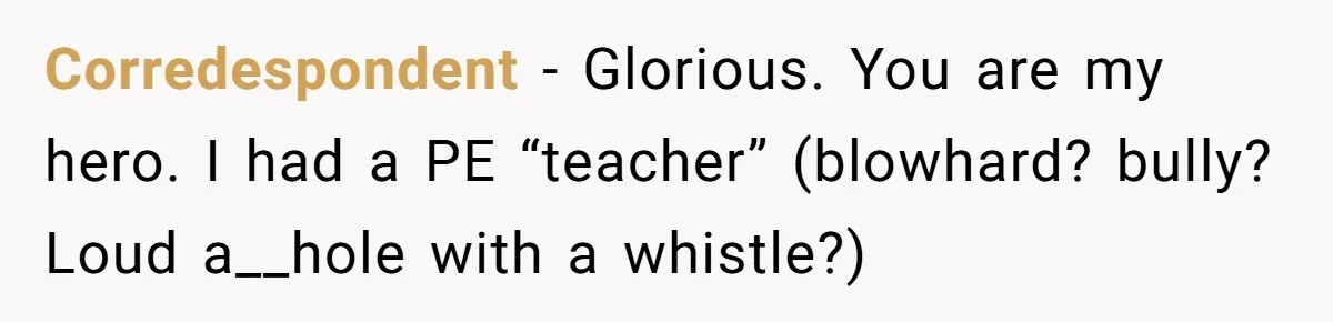 Corredespondent − Glorious. You are my hero. I had a PE “teacher” (blowhard? bully? Loud a__hole with a whistle?)