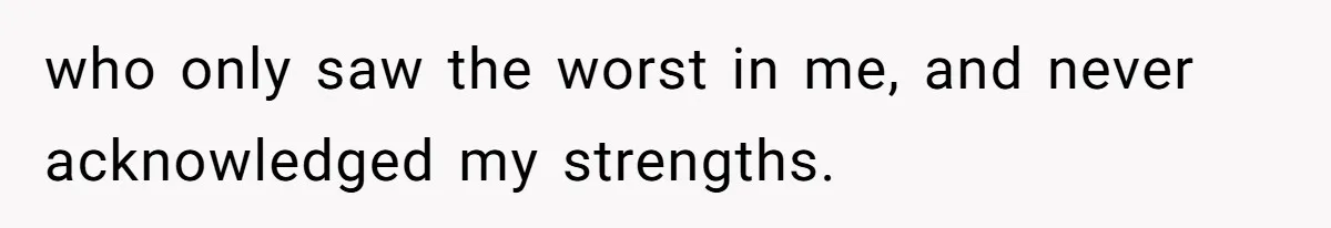 who only saw the worst in me, and never acknowledged my strengths.