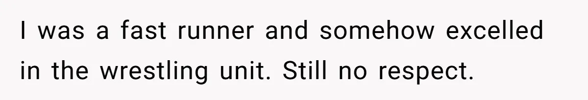 I was a fast runner and somehow excelled in the wrestling unit. Still no respect.