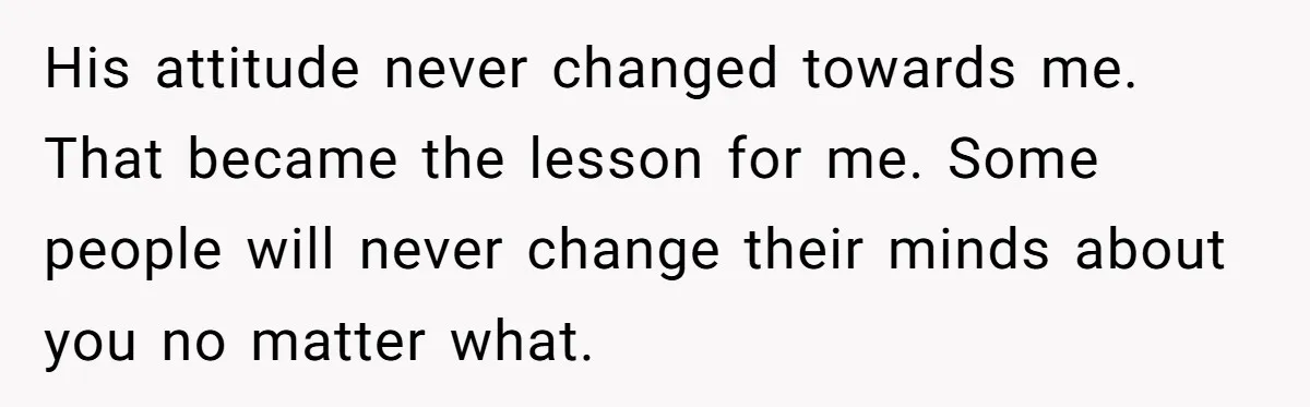 His attitude never changed towards me. That became the lesson for me. Some people will never change their minds about you no matter what.