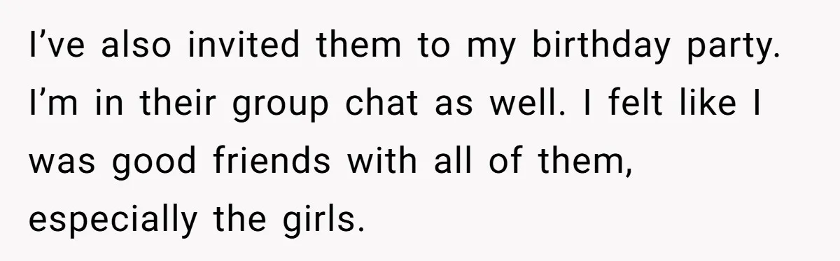 I’ve also invited them to my birthday party. I’m in their group chat as well. I felt like I was good friends with all of them, especially the girls.