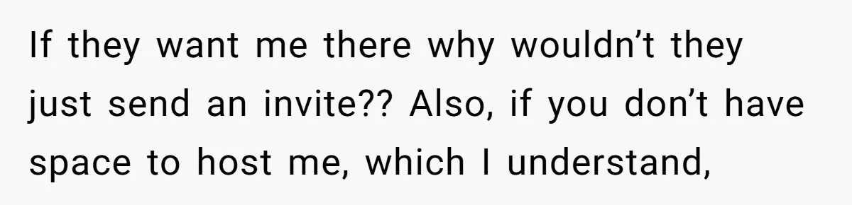 If they want me there why wouldn’t they just send an invite?? Also, if you don’t have space to host me, which I understand,
