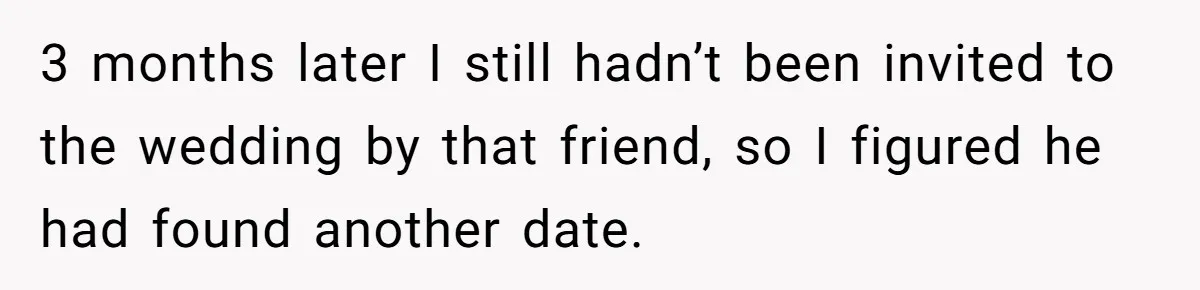 3 months later I still hadn’t been invited to the wedding by that friend, so I figured he had found another date.