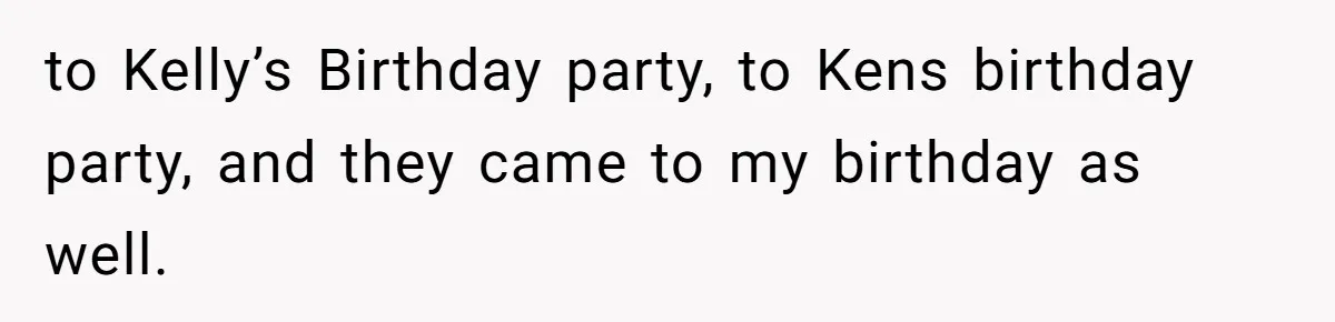 to Kelly’s Birthday party, to Kens birthday party, and they came to my birthday as well.