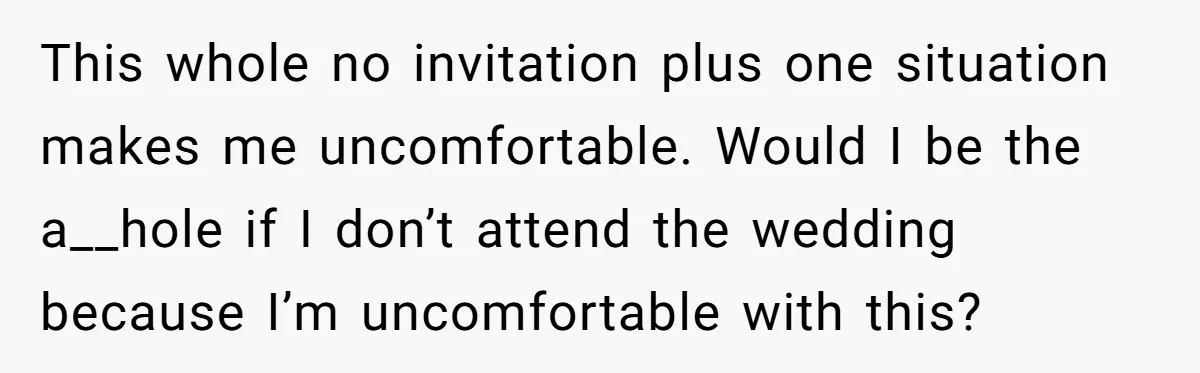 This whole no invitation plus one situation makes me uncomfortable. Would I be the a__hole if I don’t attend the wedding because I’m uncomfortable with this?