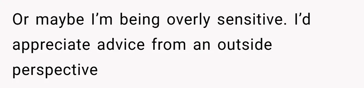 Or maybe I’m being overly sensitive. I’d appreciate advice from an outside perspective