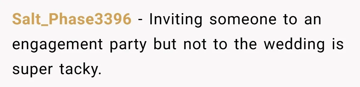 Salt_Phase3396 − Inviting someone to an engagement party but not to the wedding is super tacky.
