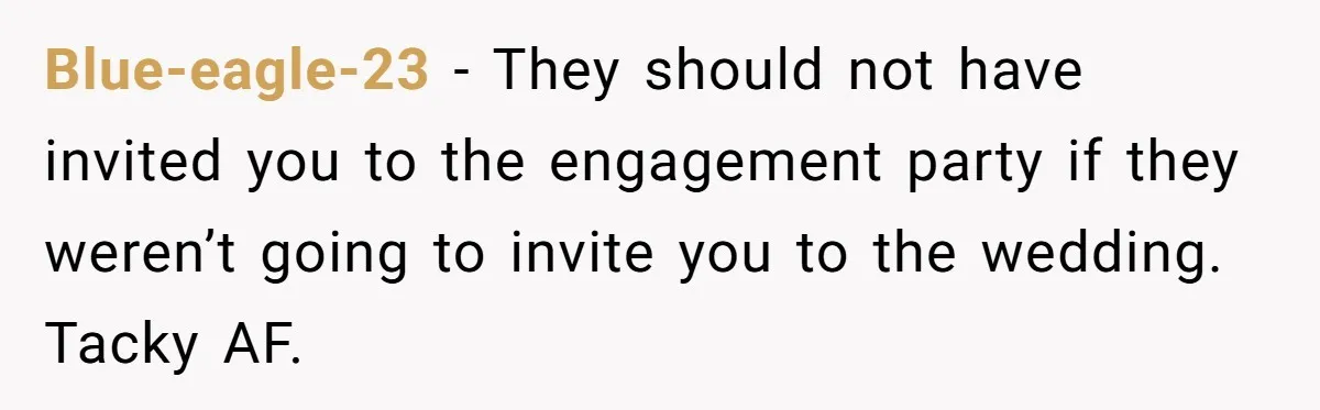 Blue-eagle-23 − They should not have invited you to the engagement party if they weren’t going to invite you to the wedding. Tacky AF.