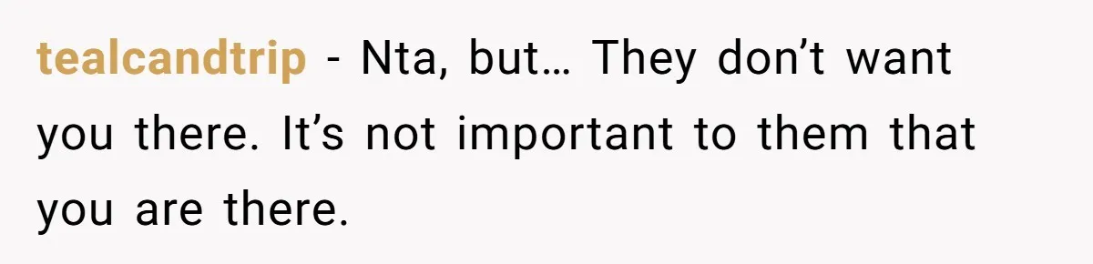 tealcandtrip − Nta, but… They don’t want you there. It’s not important to them that you are there.