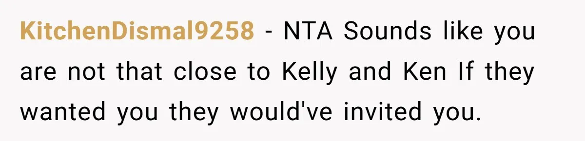 KitchenDismal9258 − NTA Sounds like you are not that close to Kelly and Ken If they wanted you they would've invited you.