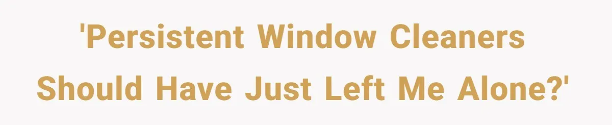 'Persistent window cleaners should have just left me alone?'