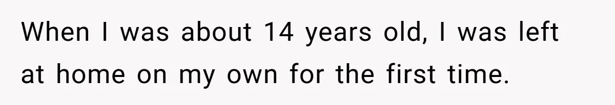 When I was about 14 years old, I was left at home on my own for the first time.