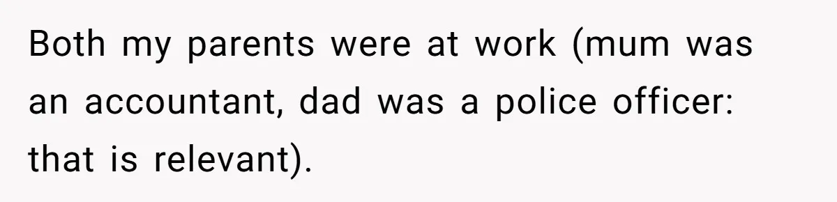Both my parents were at work (mum was an accountant, dad was a police officer: that is relevant).