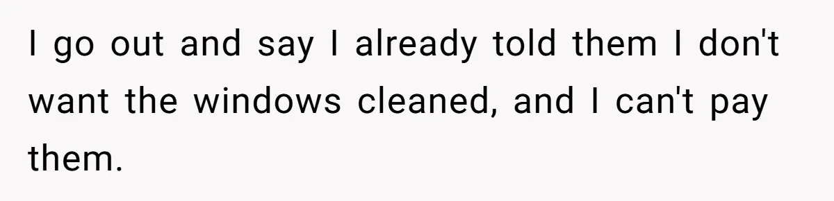 I go out and say I already told them I don't want the windows cleaned, and I can't pay them.