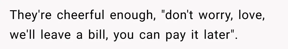 They're cheerful enough, "don't worry, love, we'll leave a bill, you can pay it later".