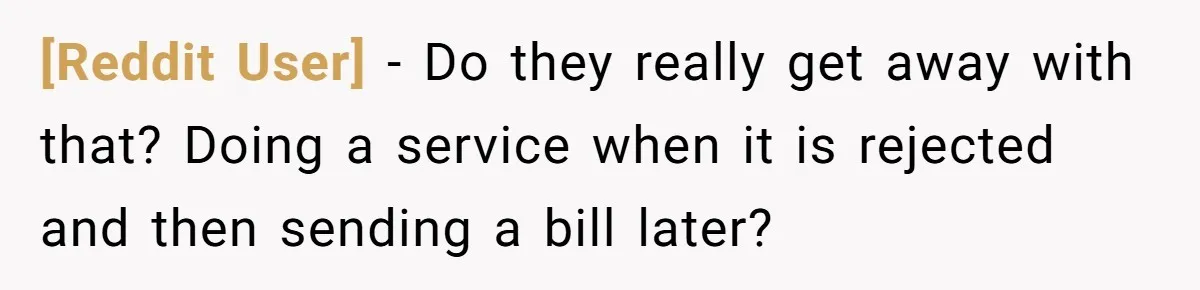 [Reddit User] − Do they really get away with that? Doing a service when it is rejected and then sending a bill later?