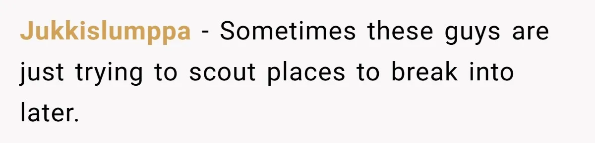 Jukkislumppa − Sometimes these guys are just trying to scout places to break into later.
