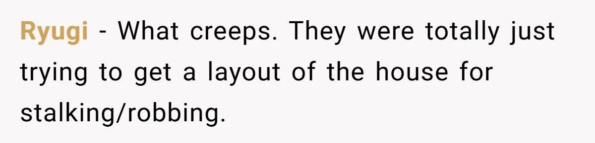 Ryugi − What creeps. They were totally just trying to get a layout of the house for stalking/robbing.