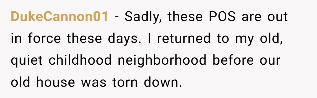 DukeCannon01 − Sadly, these POS are out in force these days. I returned to my old, quiet childhood neighborhood before our old house was torn down.