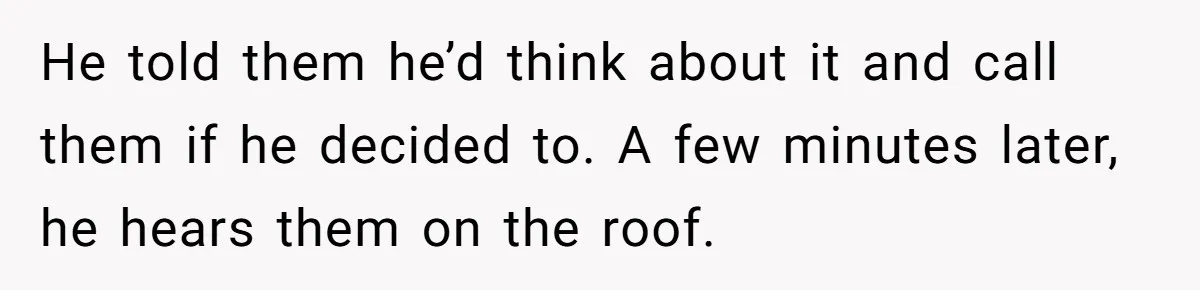 He told them he’d think about it and call them if he decided to. A few minutes later, he hears them on the roof.