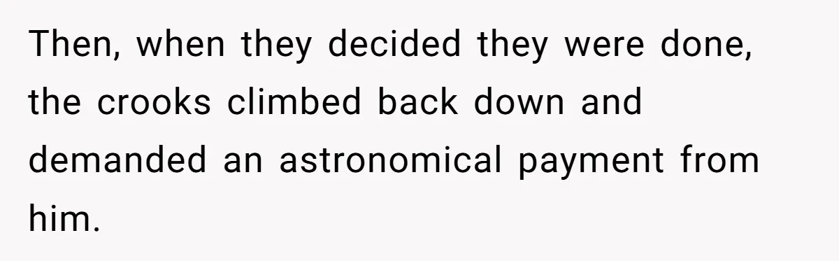 Then, when they decided they were done, the crooks climbed back down and demanded an astronomical payment from him.