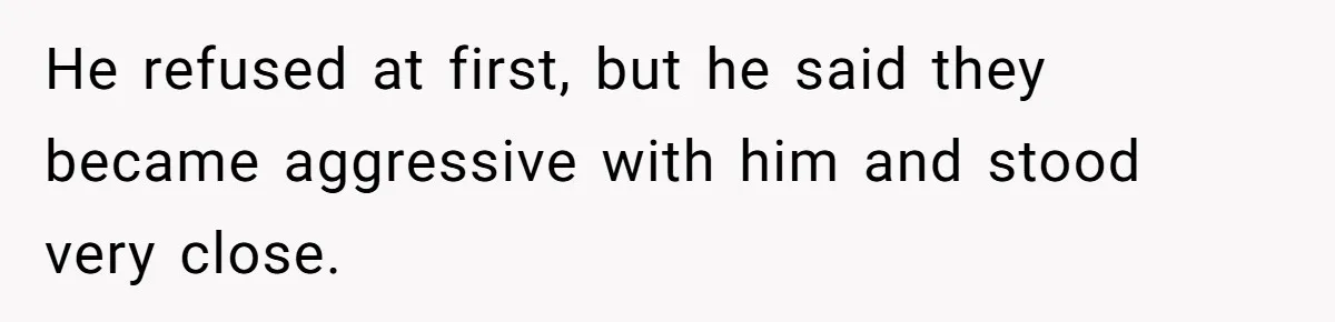 He refused at first, but he said they became aggressive with him and stood very close.