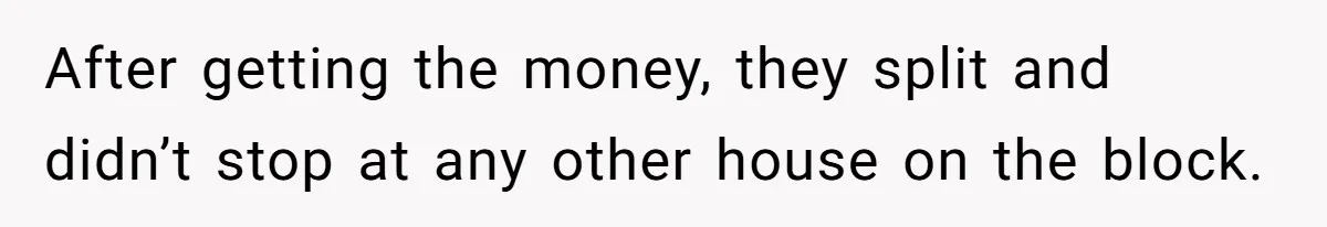 After getting the money, they split and didn’t stop at any other house on the block.