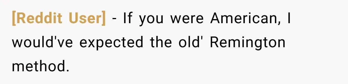 [Reddit User] − If you were American, I would've expected the old' Remington method.