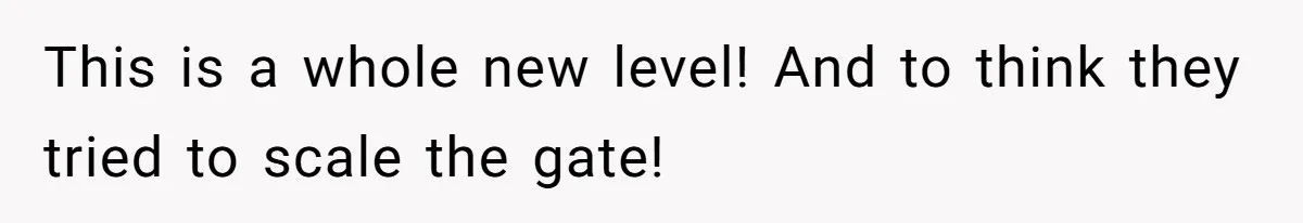 This is a whole new level! And to think they tried to scale the gate!