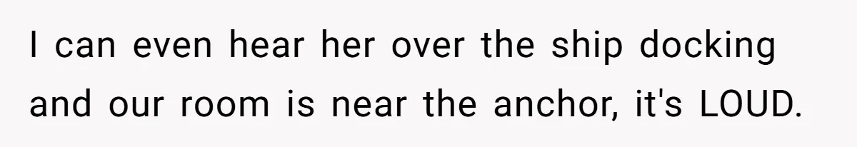 I can even hear her over the ship docking and our room is near the anchor, it's LOUD.