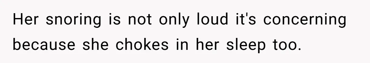 Her snoring is not only loud it's concerning because she chokes in her sleep too.