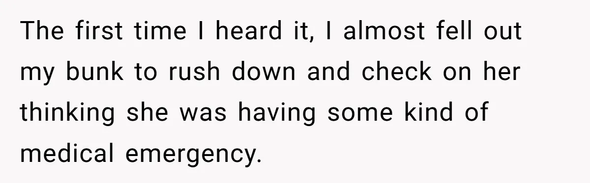 The first time I heard it, I almost fell out my bunk to rush down and check on her thinking she was having some kind of medical emergency.