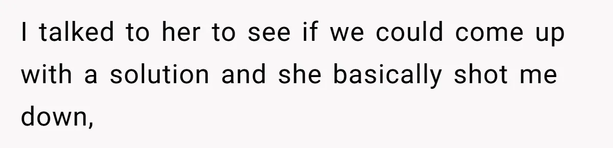 I talked to her to see if we could come up with a solution and she basically shot me down,