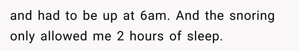 and had to be up at 6am. And the snoring only allowed me 2 hours of sleep.