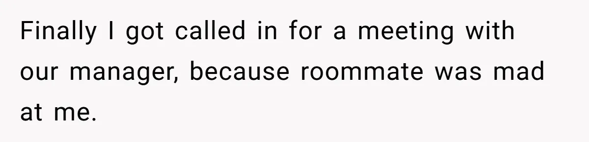 Finally I got called in for a meeting with our manager, because roommate was mad at me.