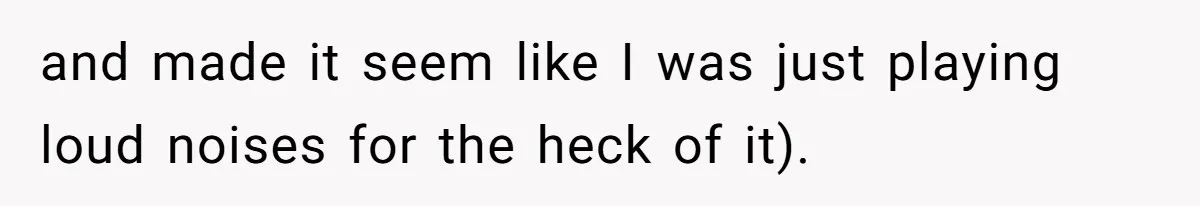 and made it seem like I was just playing loud noises for the heck of it).