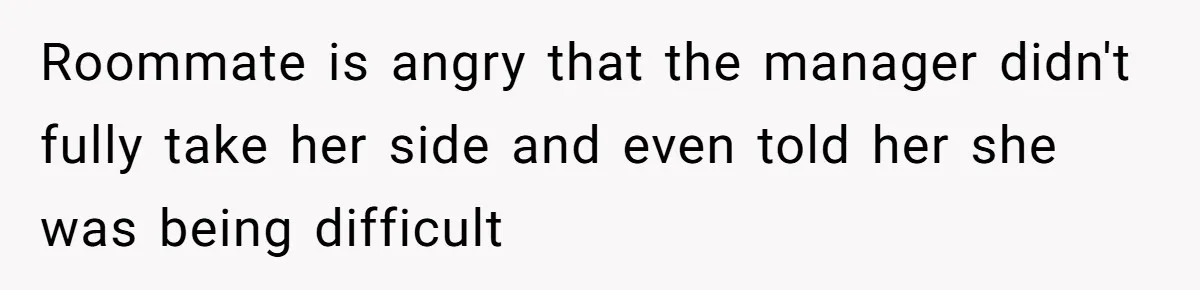 Roommate is angry that the manager didn't fully take her side and even told her she was being difficult