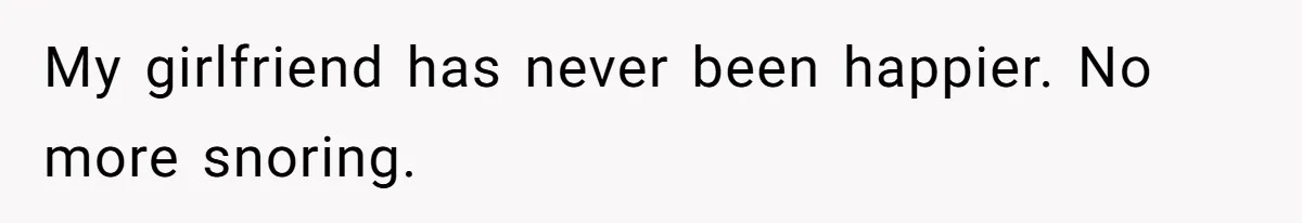My girlfriend has never been happier. No more snoring.