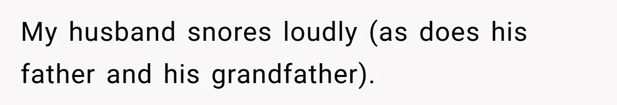 My husband snores loudly (as does his father and his grandfather).