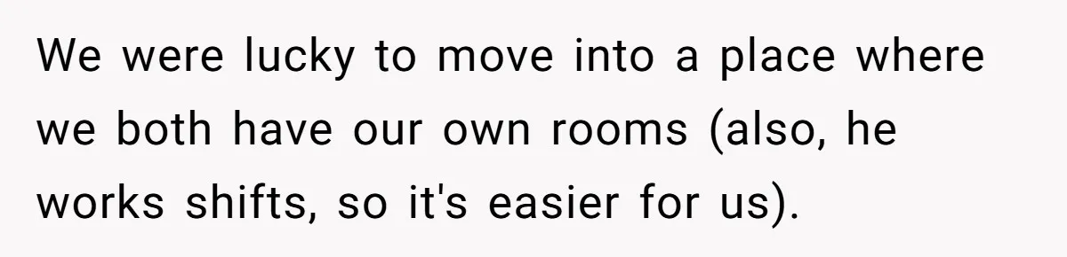 We were lucky to move into a place where we both have our own rooms (also, he works shifts, so it's easier for us).