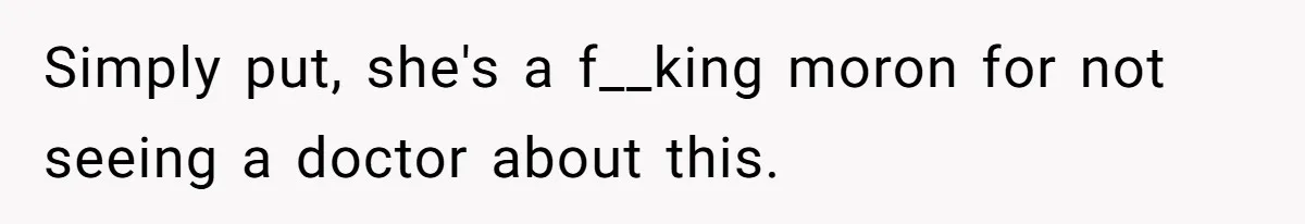 Simply put, she's a f__king moron for not seeing a doctor about this.