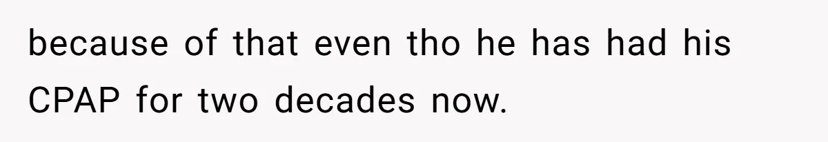 because of that even tho he has had his CPAP for two decades now.