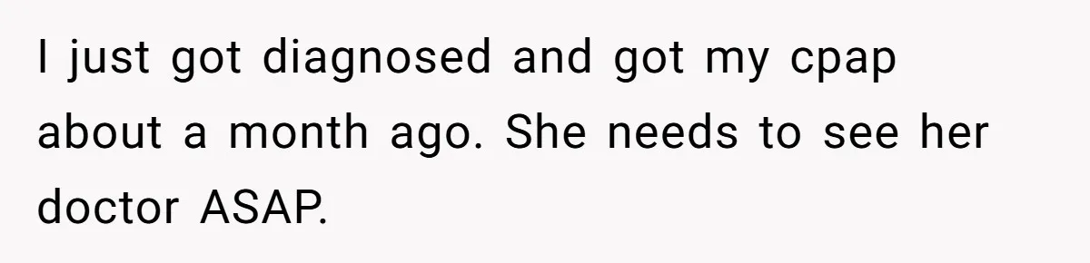 I just got diagnosed and got my cpap about a month ago. She needs to see her doctor ASAP.