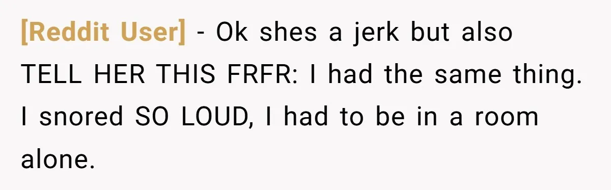 [Reddit User] − Ok shes a jerk but also TELL HER THIS FRFR: I had the same thing. I snored SO LOUD, I had to be in a room alone.