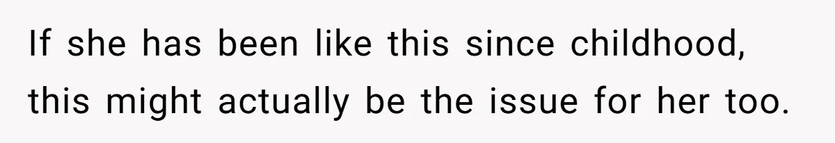 If she has been like this since childhood, this might actually be the issue for her too.
