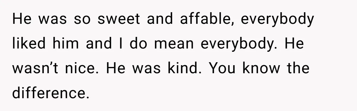 He was so sweet and affable, everybody liked him and I do mean everybody. He wasn’t nice. He was kind. You know the difference.