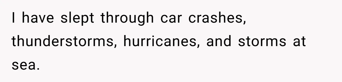 I have slept through car crashes, thunderstorms, hurricanes, and storms at sea.