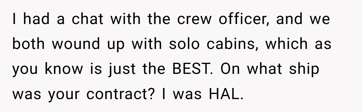 I had a chat with the crew officer, and we both wound up with solo cabins, which as you know is just the BEST. On what ship was your contract?...