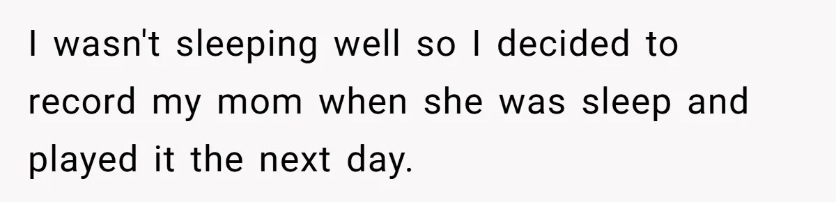 I wasn't sleeping well so I decided to record my mom when she was sleep and played it the next day.